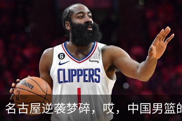名古屋逆袭梦碎，哎，中国男篮的“苦尽甘来”何时能到来？