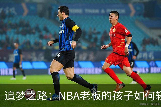 追梦之路：NBA老板的孩子如何轻松上路？